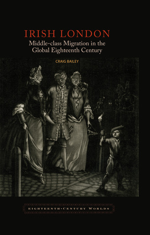 Irish London: Middle-Class Migration in the Global Eighteenth Century (Eighteenth-Century Worlds, 4) (Volume 4)