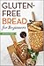 Gluten Free Bread for Beginners: Easy and Delicious Gluten Free Bread Recipes