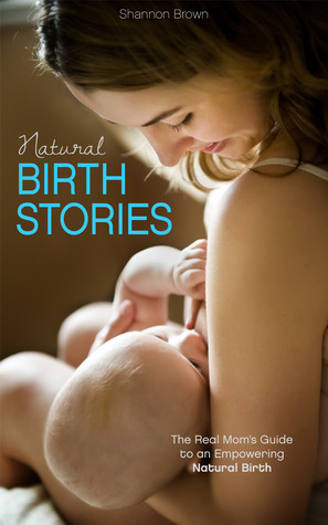 Natural Birth Stories: The Real Mom's Guide to an Empowering Natural Birth