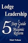 Lodge Leadership: A Five Step Guide to Masonic Reform Lodge Leadership: A Five Step Guide to Masonic Reform