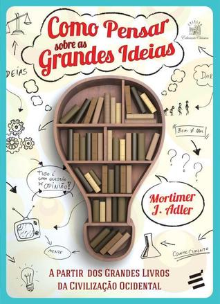 Como Pensar Sobre as Grandes Ideias: A Partir dos Grandes Livros da Civilização Ocidental