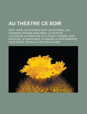 Au Theatre Ce Soir: Rosy Varte, Les Affaires Sont Les Affaires, Les Hussards, Madame Sans Gene, Les Ufs de L'Autruche, La Perruche Et Le Poulet, Domino, Chat En Poche, Le Don D'Adele, Le Dindon, Le Pape Kidnappe, Folie Douce, Petrus