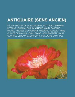 Antiquaire (Sens Ancien): Felix Le Royer de La Sauvagere, Gotthold Ephraim Lessing, Johann Joachim Winckelmann, Gaspard Michel, Arcisse de Caumo