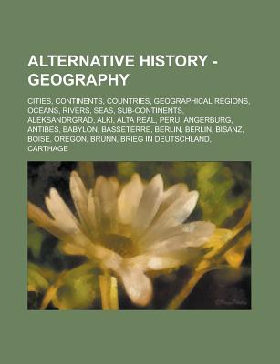 Alternative History - Geography: Cities, Continents, Countries, Geographical Regions, Oceans, Rivers, Seas, Sub-Continents, Aleksandrgrad, Alki, Alta Real, Peru, Angerburg, Antibes, Babylon, Basseterre, Berlin, Berlin, Bisanz, Boise