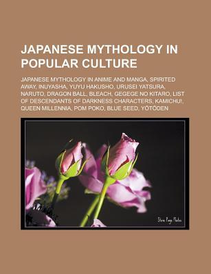 Japanese Mythology in Popular Culture: Japanese Mythology in Anime and Manga, Spirited Away, Inuyasha, Yuyu Hakusho, Urusei Yatsura, Naruto, Dragon Ball, Bleach, Gegege No Kitaro, List of Descendants of Darkness Characters, Kamichu! (Paperback)