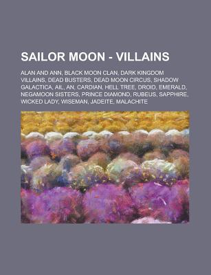 Sailor Moon - Villains: Alan and Ann, Black Moon Clan, Dark Kingdom Villains, Dead Busters, Dead Moon Circus, Shadow Galactica, AIL, An, Cardian, Hell Tree, Droid, Emerald, Negamoon Sisters, Prince Diamond, Rubeus, Sapphire, Wicked Lady
