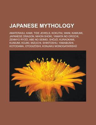 Japanese Mythology: Amaterasu, Kami, Tide Jewels, Kokutai, Wani, Kamiumi, Japanese Dragon, Nihon Shoki, Yamata No Orochi, Zennyo Ry , Abe No Seimei, Sh J, Kuraokami, Kuniumi, Kojiki, Mizuchi, Shintoshu, Yamabushi, Kotodama