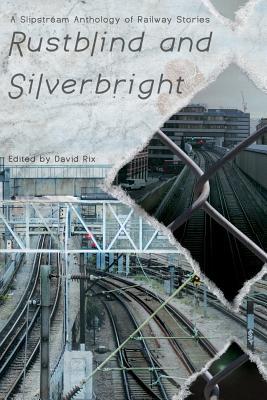 Rustblind and Silverbright - A Slipstream Anthology of Railway Stories (Paperback)