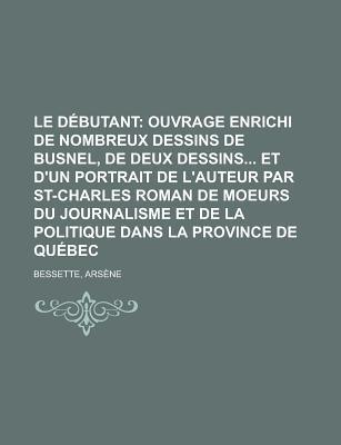 Le Debutant; Ouvrage Enrichi de Nombreux Dessins de Busnel, de Deux Dessins Et D'Un Portrait de L'Auteur Par St-Charles Roman de Moeurs Du Journalism (French Edition)