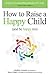 How to Raise a Happy Child (and be happy too): Simply genius parenting strategies that work (with "how-to" videos included)