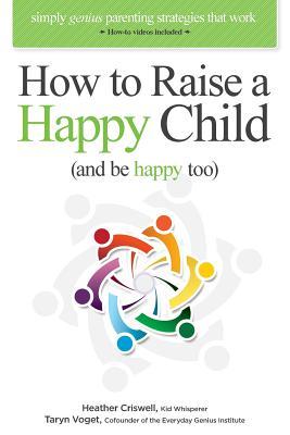 How to Raise a Happy Child (and be happy too): Simply genius parenting strategies that work (with "how-to" videos included)