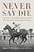 Never Say Die: A Kentucky Colt, the Epsom Derby, and the Rise of the Modern Thoroughbred Industry