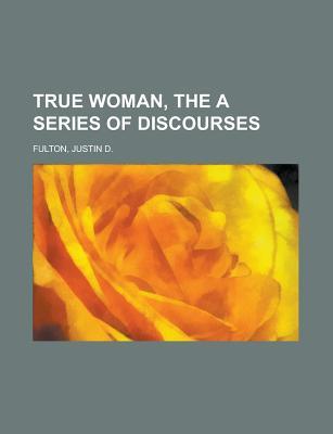 The True Woman: A Series of Discourses