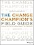 The Change Champion's Field Guide: Strategies and Tools for Leading Change in Your Organization