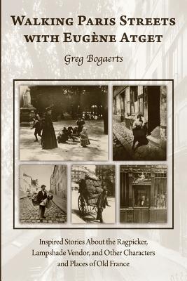 Walking Paris Streets with Eugene Atget: Inspired Stories about the Ragpicker, Lampshade Vendor, and Other Characters and Places of Old France