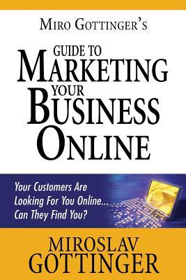 Miro Gottinger's Guide to Marketing Your Business Online: Your Customers Are Looking for You Online... Can They Find You?