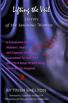 Lifting the Veil, Secrets of the Sensuous Woman: A provocative book on women's health and orgasmic healing guaranteed to open your mind to a sense of wellbeing never before imagined
