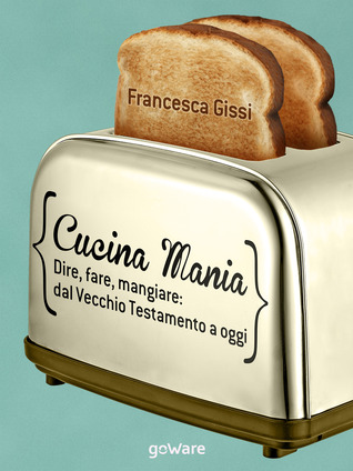 Cucina mania: Dire, fare, mangiare: dal Vecchio Testamento a oggi (Kindle Edition)
