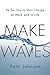 Make Waves: Be the One to Start Change at Work and in Life