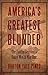 America's Greatest Blunder: The Fateful Decision to Enter World War One