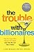 The Trouble with Billionaires - How the Super-Rich Hijacked the World (and How we Can Take It Back)