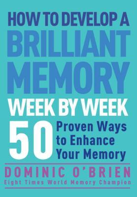 How to Develop a Brilliant Memory Week by Week: 50 Proven Ways to Enhance Your Memory Skills
