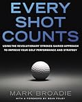 Every Shot Counts: Using the Revolutionary Strokes Gained Approach to Improve Your Golf Performance and Strategy