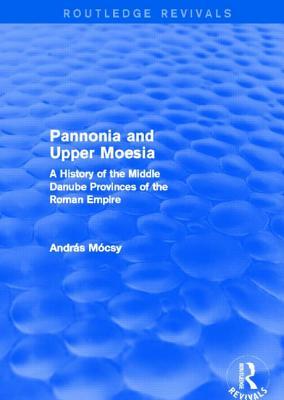 Pannonia and Upper Moesia: A History of the Middle Danube Provinces of the Roman Empire (Routledge Revivals)