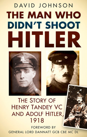 The Man Who Didn't Shoot Hitler: The Story of Henry Tandey VC and Adolf Hitler, 1918