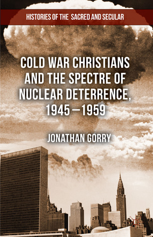 Cold War Christians and the Spectre of Nuclear Deterrence, 1945-1959 (Histories of the Sacred and Secular, 1700–2000)