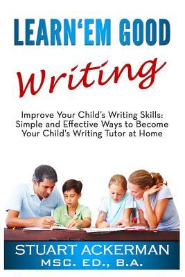 Learn'Em Good Writing: Improve Your Child's Writing Skills: Simple and Effective Ways To Become Your Child's Writing Tutor At Home