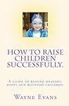 How to raise children successfully. by Wayne Evans