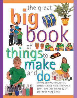 The Great Big Book Of Things To Make And Do: Cooking, Painting, Crafts, Science, Gardening, Magic, Music And Having A Party - Simple And Fun Step-By-Step Projects For Young Children