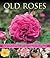 Old Roses: An illustrated guide to varieties, cultivation and care, with step-by-step instructions and over 120 beautiful photographs