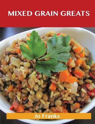 Mixed Grain Greats: Delicious Mixed Grain Recipes, the Top 99 Mixed Grain Recipes