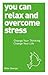 You Can Relax and Overcome Stress: Change Your Thinking, Change Your Life