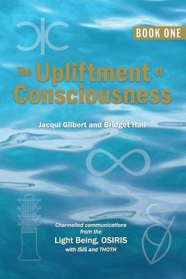 The Upliftment of Consciousness: Channelled communications from the Light Being, OSIRIS, with ISIS and THOTH (Volume 1)