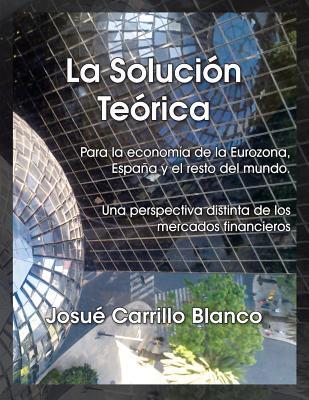 La Solución Teórica: Para la Economía de la Eurozona, España y El Resto del Mundo. Una Perspectiva Distinta de los Mercados Financieros (Spanish Edition)
