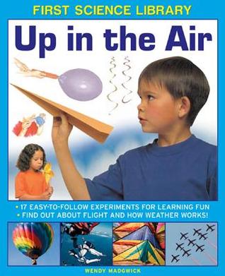First Science Library: Up In The Air: 17 Easy-To-Follow Experiments For Learning Fun; Find Out About Flight And How Weather Works!