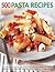 500 Pasta Recipes: Delicious Pasta Sauces For Every Kind Of Occasion, From After-Work Spaghetti Suppers To Stylish Dinner Party Dishes, With 500 Photographs