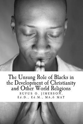 The Unsung Role of Blacks in the Development of Christianity and Other World Rel: The Evidence, Analysis and Relevancy
