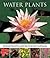 Water Plants: An illustrated guide to varieties, cultivation and care, with step-by-step instructions and over 110 beautiful photographs