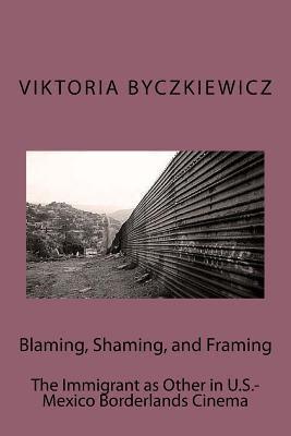 Blaming, Shaming, and Framing: The Immigrant as Other in U.S.-Mexico Borderland Cinema