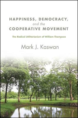 Happiness, Democracy, and the Cooperative Movement: The Radical Utilitarianism of William Thompson (New Political Science)