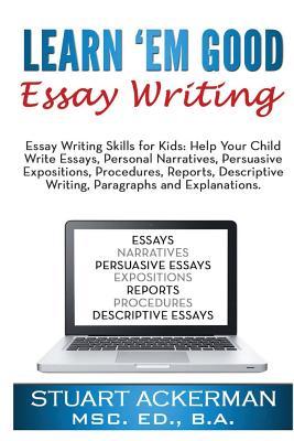 Learn'Em Good Essay Writing: Essay Writing Skills for Kids: Help Your Child Write Essays, Personal Narratives, Persuasive Expositions, Procedures, ... Writing, Paragraphs, and Explanations