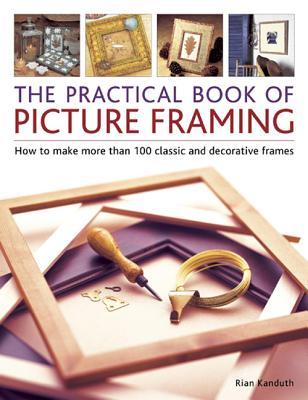 Practical Book of Picture Framing: How To Make More Than 100 Classic And Decorative Frames