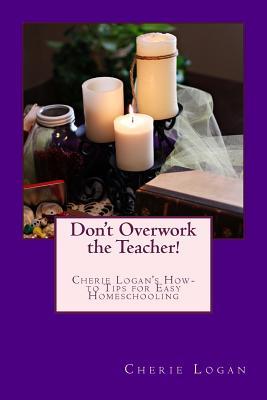Don't Overwork the Teacher!: Starting and Maintaining Your Homeschool without Burnout (Cherie Logan's How-to Tips for Easy Homeschooling) (Volume 1)