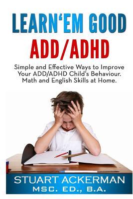 Learn'Em Good - ADD/ADHD: Simple and Effective Ways to Improve Your ADD/ADHD Child's Behavior, Math, and English Skills at Home
