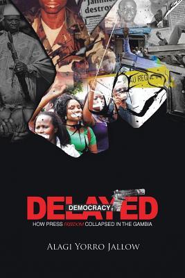 Delayed Democracy: How Press Freedom Collapsed In Gambia: A Proposition for Research in The Gambian Journalism History 1965-2013