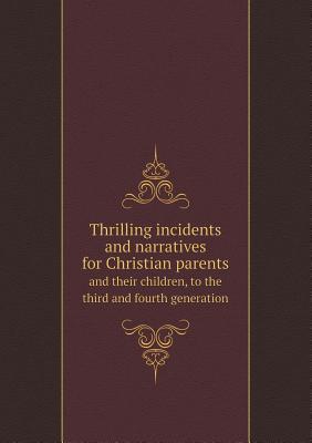 Thrilling Incidents and Narratives for Christian Parents and Their Children, to the Third and Fourth Generation